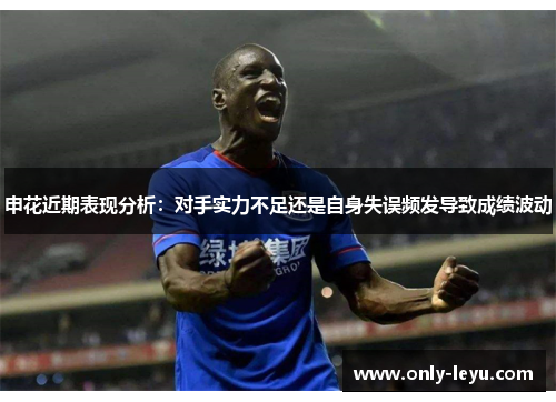 申花近期表现分析：对手实力不足还是自身失误频发导致成绩波动