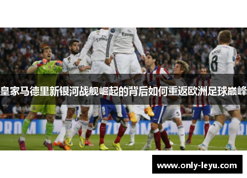 皇家马德里新银河战舰崛起的背后如何重返欧洲足球巅峰