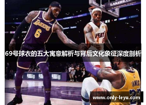69号球衣的五大寓意解析与背后文化象征深度剖析
