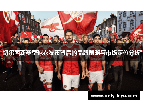 切尔西新赛季球衣发布背后的品牌策略与市场定位分析