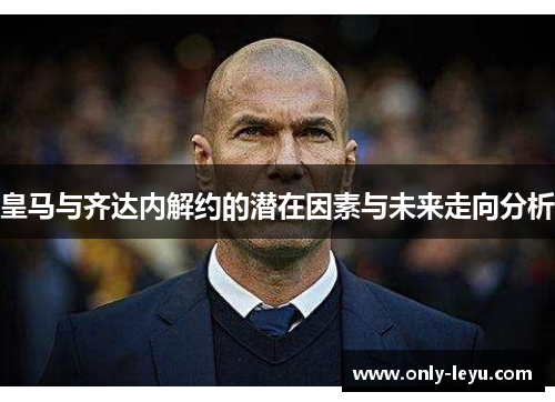 皇马与齐达内解约的潜在因素与未来走向分析