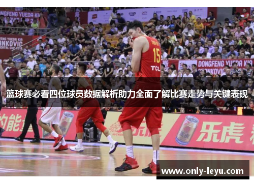篮球赛必看四位球员数据解析助力全面了解比赛走势与关键表现