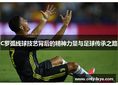 C罗弧线球技艺背后的精神力量与足球传承之路