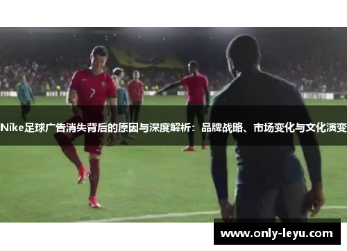 Nike足球广告消失背后的原因与深度解析：品牌战略、市场变化与文化演变