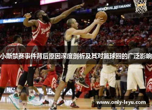 小斯禁赛事件背后原因深度剖析及其对篮球圈的广泛影响