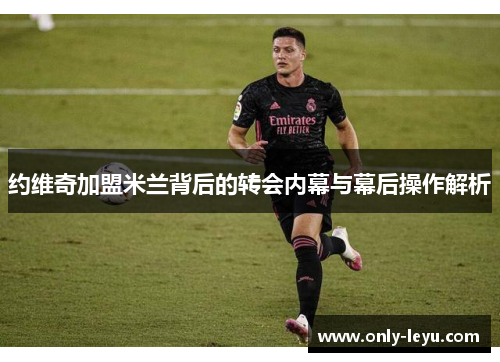 约维奇加盟米兰背后的转会内幕与幕后操作解析