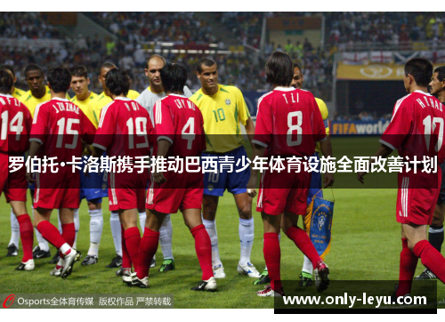 罗伯托·卡洛斯携手推动巴西青少年体育设施全面改善计划