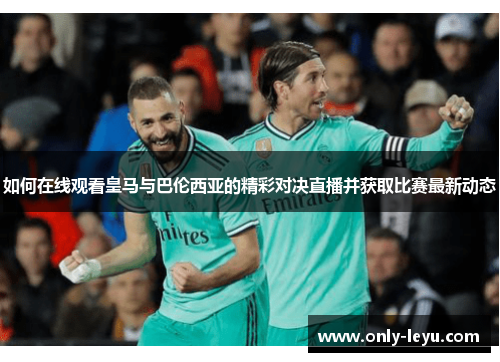 如何在线观看皇马与巴伦西亚的精彩对决直播并获取比赛最新动态