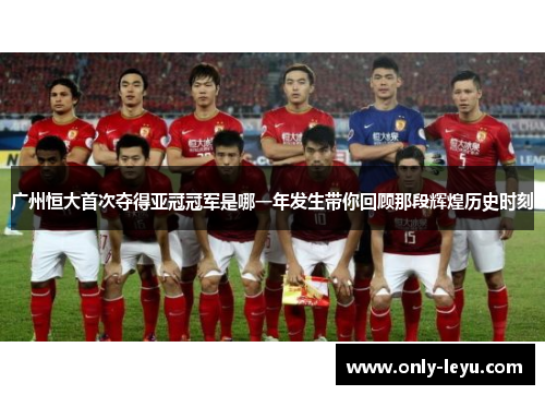 广州恒大首次夺得亚冠冠军是哪一年发生带你回顾那段辉煌历史时刻