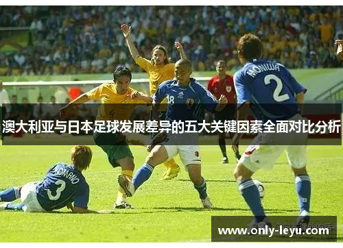 澳大利亚与日本足球发展差异的五大关键因素全面对比分析