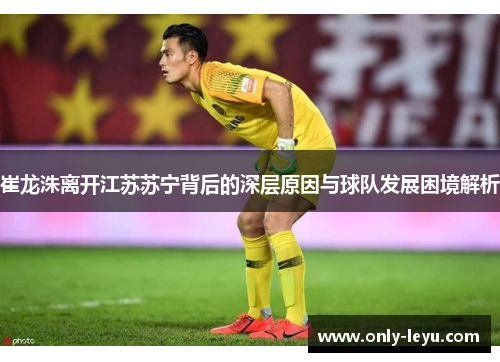 崔龙洙离开江苏苏宁背后的深层原因与球队发展困境解析