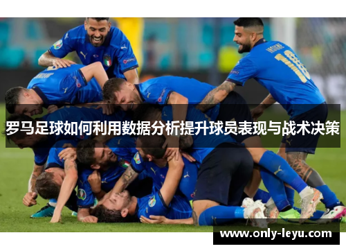 罗马足球如何利用数据分析提升球员表现与战术决策