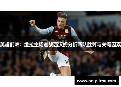 英超前瞻：维拉主场迎战西汉姆分析两队胜算与关键因素