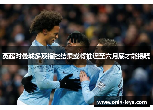 英超对曼城多项指控结果或将推迟至六月底才能揭晓