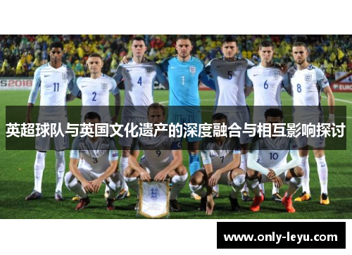 英超球队与英国文化遗产的深度融合与相互影响探讨
