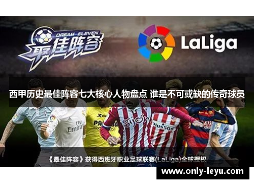 西甲历史最佳阵容七大核心人物盘点 谁是不可或缺的传奇球员