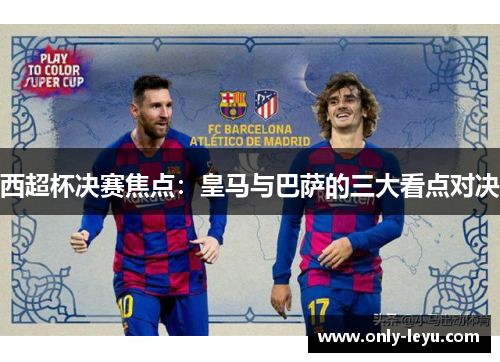 西超杯决赛焦点：皇马与巴萨的三大看点对决
