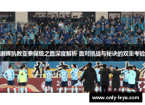 谢晖执教亚泰保级之路深度解析 面对挑战与秘诀的双重考验