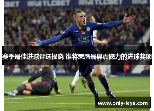 赛季最佳进球评选揭晓 谁将荣膺最具震撼力的进球奖项