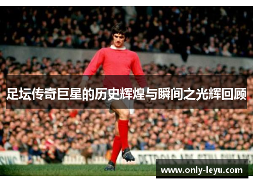 足坛传奇巨星的历史辉煌与瞬间之光辉回顾