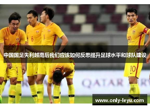 中国国足失利越南后我们应该如何反思提升足球水平和球队建设