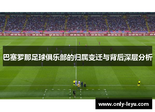 巴塞罗那足球俱乐部的归属变迁与背后深层分析