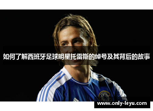 如何了解西班牙足球明星托雷斯的绰号及其背后的故事