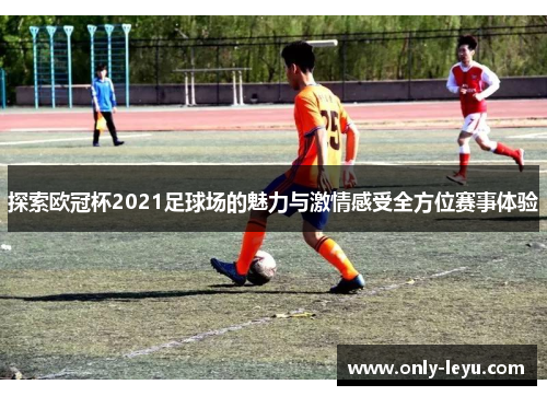 探索欧冠杯2021足球场的魅力与激情感受全方位赛事体验