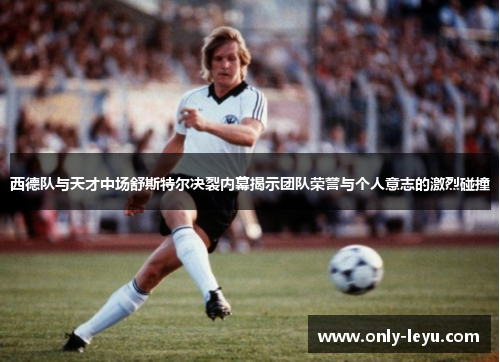 西德队与天才中场舒斯特尔决裂内幕揭示团队荣誉与个人意志的激烈碰撞
