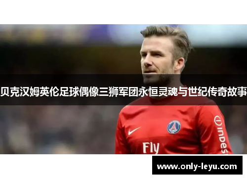 贝克汉姆英伦足球偶像三狮军团永恒灵魂与世纪传奇故事