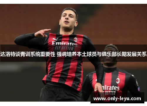 达洛特谈青训系统重要性 强调培养本土球员与俱乐部长期发展关系