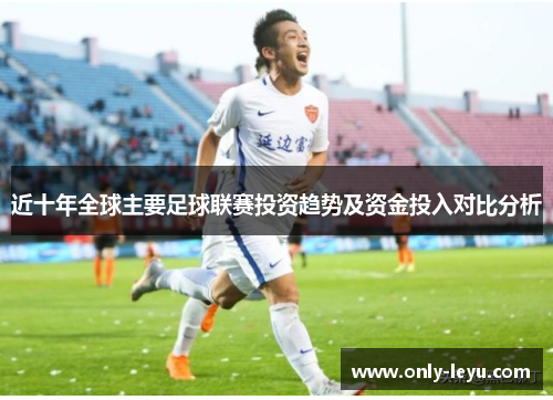近十年全球主要足球联赛投资趋势及资金投入对比分析