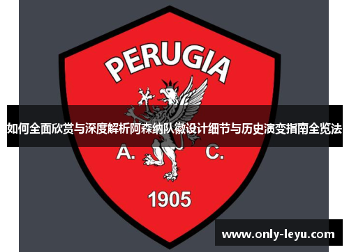 如何全面欣赏与深度解析阿森纳队徽设计细节与历史演变指南全览法