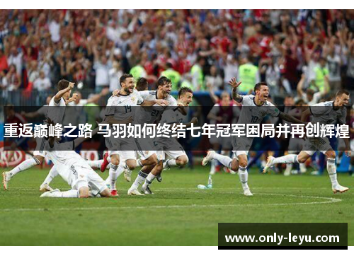 重返巅峰之路 马羽如何终结七年冠军困局并再创辉煌