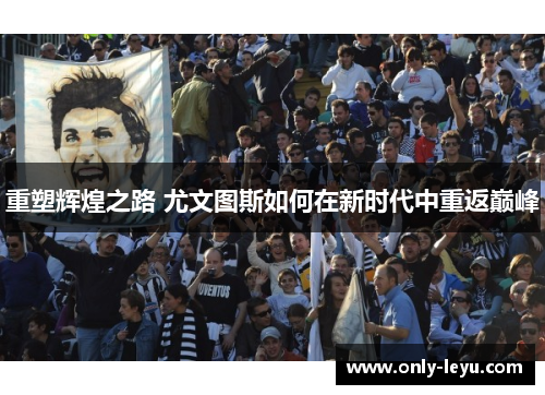 重塑辉煌之路 尤文图斯如何在新时代中重返巅峰