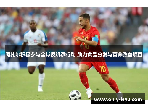 阿扎尔积极参与全球反饥饿行动 助力食品分发与营养改善项目