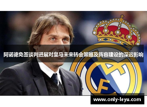 阿诺德免签谈判进展对皇马未来转会策略及阵容建设的深远影响