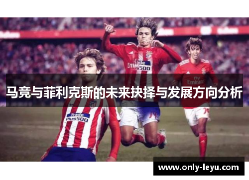 马竞与菲利克斯的未来抉择与发展方向分析