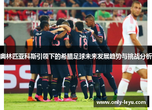 奥林匹亚科斯引领下的希腊足球未来发展趋势与挑战分析
