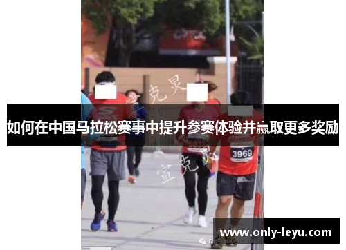 如何在中国马拉松赛事中提升参赛体验并赢取更多奖励