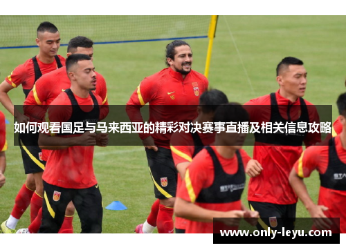 如何观看国足与马来西亚的精彩对决赛事直播及相关信息攻略