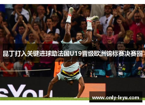 昆丁打入关键进球助法国U19晋级欧洲锦标赛决赛圈