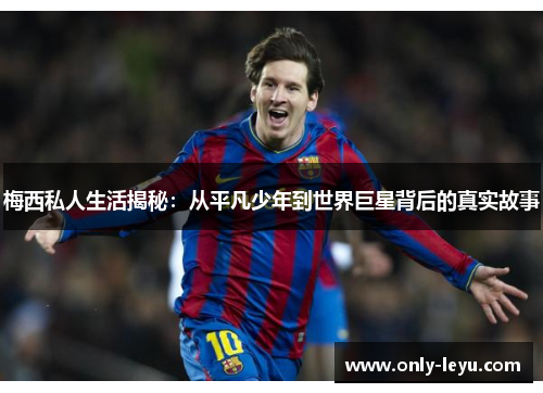 梅西私人生活揭秘：从平凡少年到世界巨星背后的真实故事