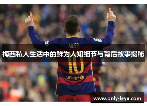 梅西私人生活中的鲜为人知细节与背后故事揭秘