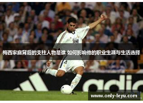 梅西家庭背后的支柱人物是谁 如何影响他的职业生涯与生活选择